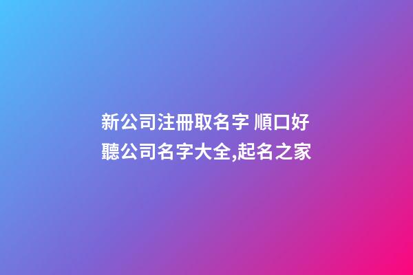 新公司注冊取名字 順口好聽公司名字大全,起名之家-第1張-公司起名-玄機派